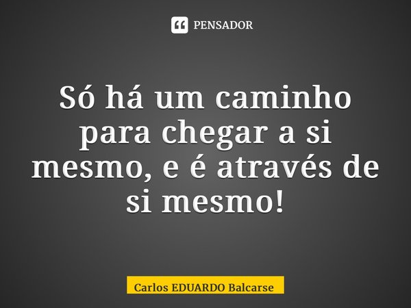 ⁠Só há um caminho para chegar a si mesmo, e é através de si mesmo!... Frase de Carlos EDUARDO Balcarse.