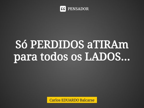 ⁠Só PERDIDOS aTIRAm para todos os LADOS...... Frase de Carlos EDUARDO Balcarse.