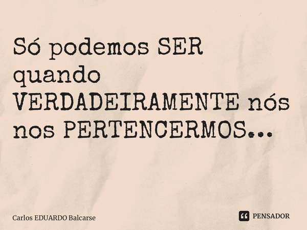 Só podemos SER quando VERDADEIRAMENTE nós nos PERTENCERMOS… ⁠... Frase de Carlos EDUARDO Balcarse.