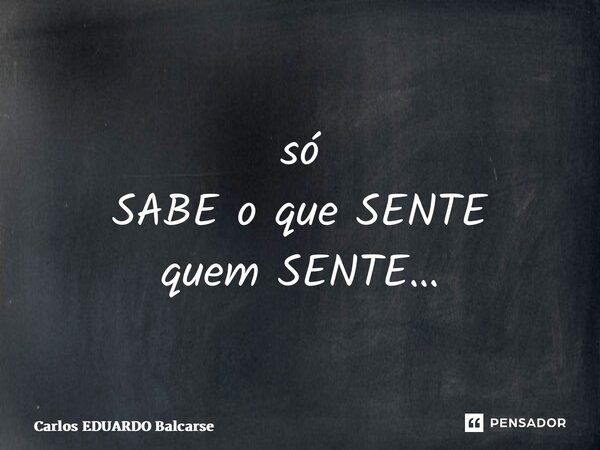 ⁠só SABE o que SENTE quem SENTE…... Frase de Carlos EDUARDO Balcarse.