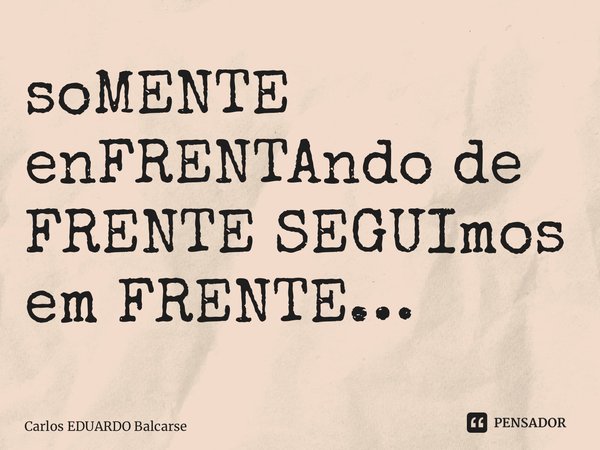 soMENTE enFRENTAndo de FRENTE SEGUImos em FRENTE…... Frase de Carlos EDUARDO Balcarse.