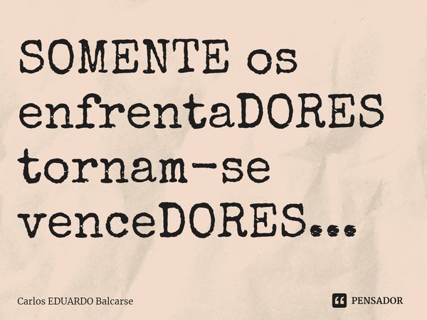 ⁠SOMENTE os enfrentaDORES tornam-se venceDORES...... Frase de Carlos EDUARDO Balcarse.