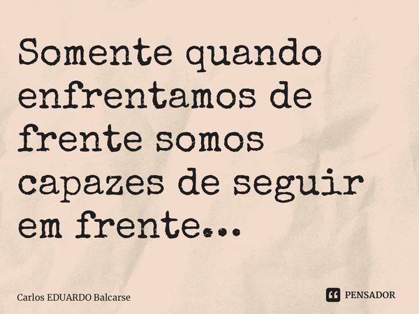 Somente quando enfrentamos de frente somos capazes de seguir em frente⁠…... Frase de Carlos EDUARDO Balcarse.