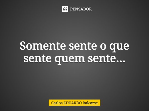 ⁠Somente sente o que sente quem sente...... Frase de Carlos EDUARDO Balcarse.
