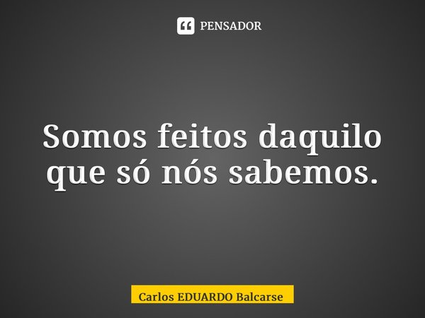 ⁠Somos feitos daquilo que só nós sabemos.... Frase de Carlos EDUARDO Balcarse.