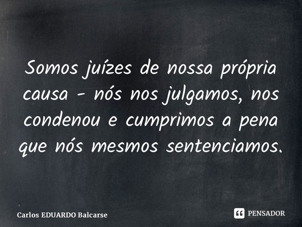 ⁠Somos juízes de nossa própria causa - nós nos julgamos, nos condenou e cumprimos a pena que nós mesmos sentenciamos.... Frase de Carlos EDUARDO Balcarse.