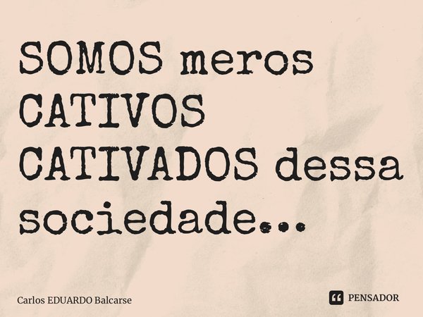 ⁠SOMOS meros CATIVOS CATIVADOS dessa sociedade…... Frase de Carlos EDUARDO Balcarse.