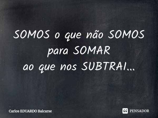 ⁠SOMOS o que não SOMOS para SOMAR ao que nos SUBTRAI...... Frase de Carlos EDUARDO Balcarse.