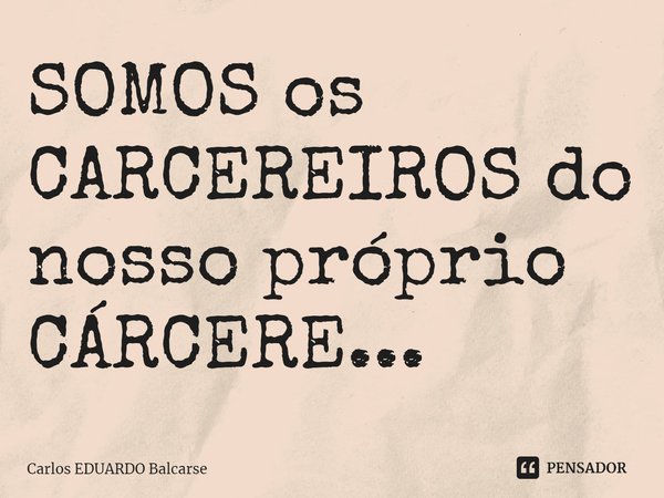 ⁠SOMOS os CARCEREIROS do nosso próprio CÁRCERE...... Frase de Carlos EDUARDO Balcarse.