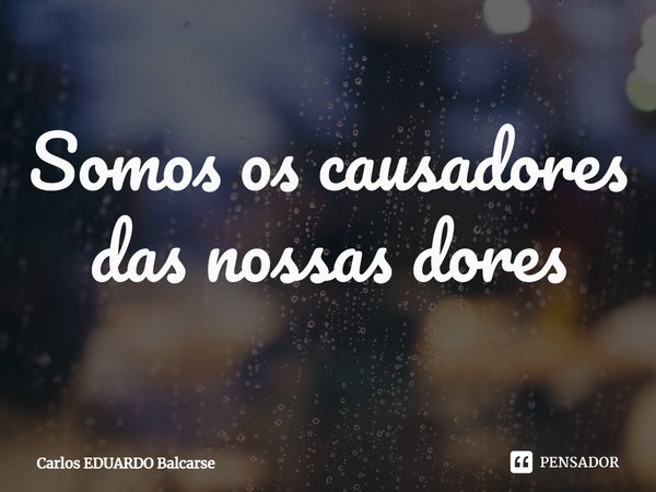 ⁠Somos os causadores das nossas dores... Frase de Carlos EDUARDO Balcarse.