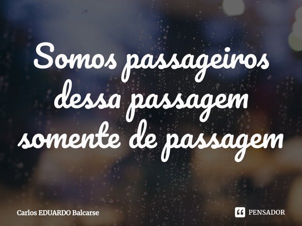 ⁠Somos passageiros dessa passagem somente de passagem... Frase de Carlos EDUARDO Balcarse.