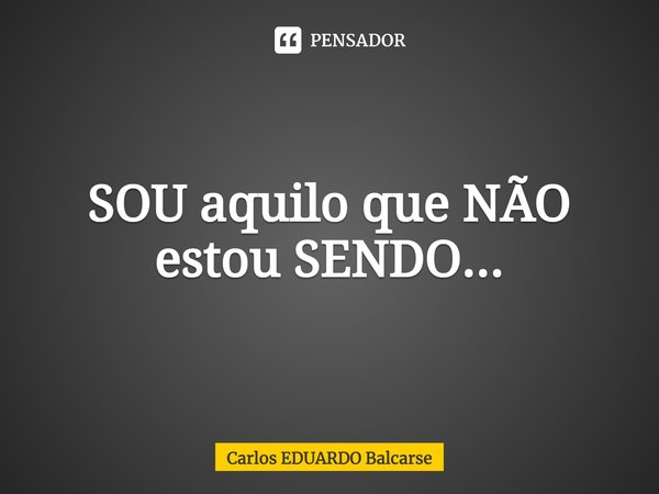 ⁠SOU aquilo que NÃO estou SENDO...... Frase de Carlos EDUARDO Balcarse.