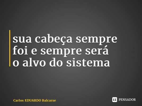 ⁠sua cabeça sempre foi e sempre será o alvo do sistema... Frase de Carlos EDUARDO Balcarse.