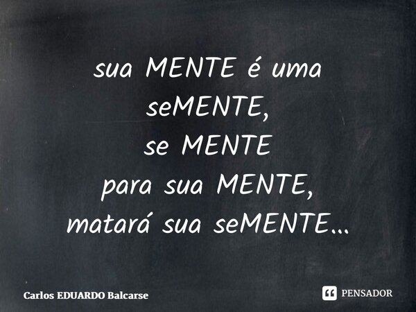 ⁠sua MENTE é uma seMENTE, se MENTE para sua MENTE, matará sua seMENTE…... Frase de Carlos EDUARDO Balcarse.