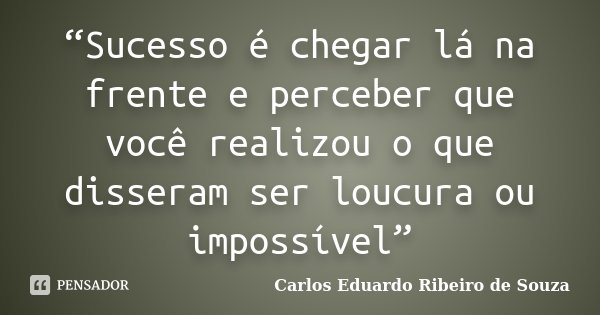 “Sucesso é chegar lá na frente e perceber que você realizou o que disseram ser loucura ou impossível”... Frase de Carlos Eduardo Ribeiro de Souza.