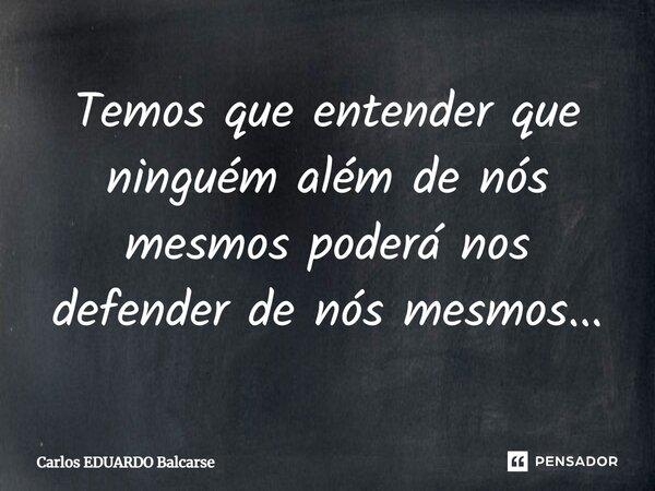 ⁠Temos que entender que ninguém além de nós mesmos poderá nos defender de nós mesmos...... Frase de Carlos EDUARDO Balcarse.