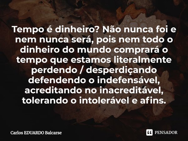 Tempo é dinheiro? Não nunca foi e nem nunca será, pois nem todo o dinheiro do mundo comprará o tempo que estamos literalmente perdendo / desperdiçando defenden... Frase de Carlos EDUARDO Balcarse.