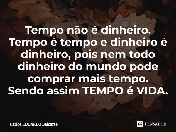 ⁠Tempo não é dinheiro.
Tempo é tempo e dinheiro é dinheiro, pois nem todo dinheiro do mundo pode comprar mais tempo.
Sendo assim TEMPO é VIDA.... Frase de Carlos EDUARDO Balcarse.
