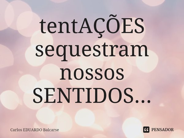 tentAÇÕES sequestram nossos SENTIDOS...... Frase de Carlos EDUARDO Balcarse.