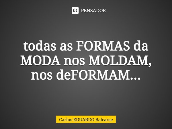 ⁠todas as FORMAS da MODA nos MOLDAM, nos deFORMAM...... Frase de Carlos EDUARDO Balcarse.