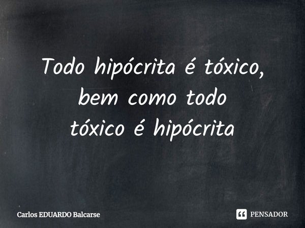 ⁠Todo hipócrita é tóxico, bem como todo
tóxico é hipócrita... Frase de Carlos EDUARDO Balcarse.