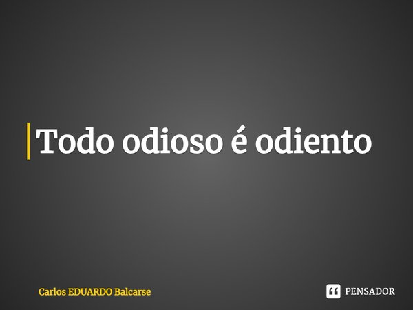 ⁠Todo odioso é odiento... Frase de Carlos EDUARDO Balcarse.