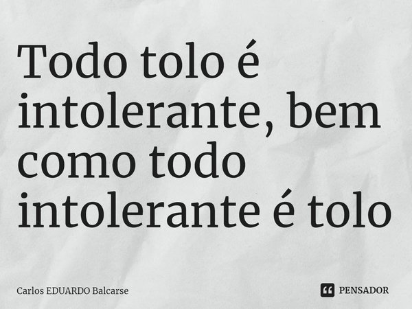 Todo tolo é intolerante, bem como todo intolerante é tolo⁠... Frase de Carlos EDUARDO Balcarse.