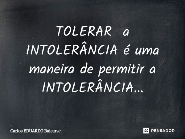 ⁠TOLERAR a INTOLERÂNCIA é uma maneira de permitir a INTOLERÂNCIA...... Frase de Carlos EDUARDO Balcarse.