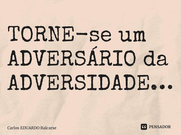 ⁠TORNE-se um ADVERSÁRIO da ADVERSIDADE…... Frase de Carlos EDUARDO Balcarse.