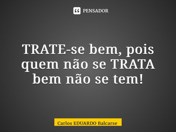 ⁠TRATE-se bem, pois quem não se TRATA bem não se tem!... Frase de Carlos EDUARDO Balcarse.