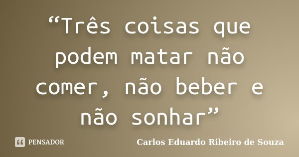 “Três coisas que podem matar não comer, não beber e não sonhar”... Frase de Carlos Eduardo Ribeiro de Souza.