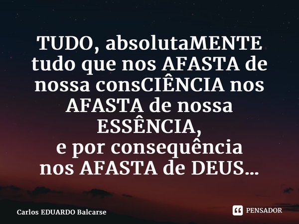 ⁠TUDO, absolutaMENTE tudo que nos AFASTA de nossa consCIÊNCIA nos AFASTA de nossa ESSÊNCIA, e por consequência nos AFASTA de DEUS…... Frase de Carlos EDUARDO Balcarse.