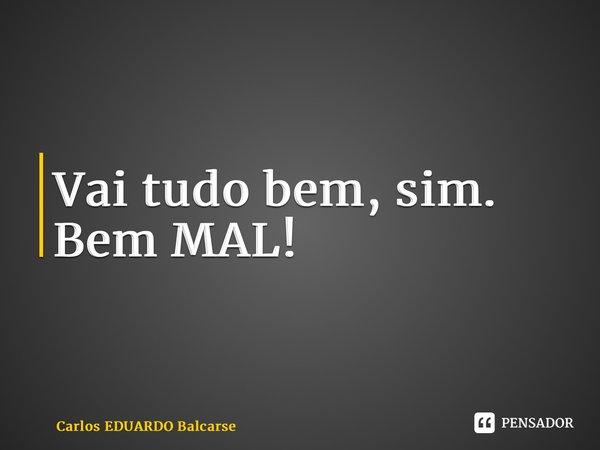 ⁠Vai tudo bem, sim. Bem MAL!... Frase de Carlos EDUARDO Balcarse.