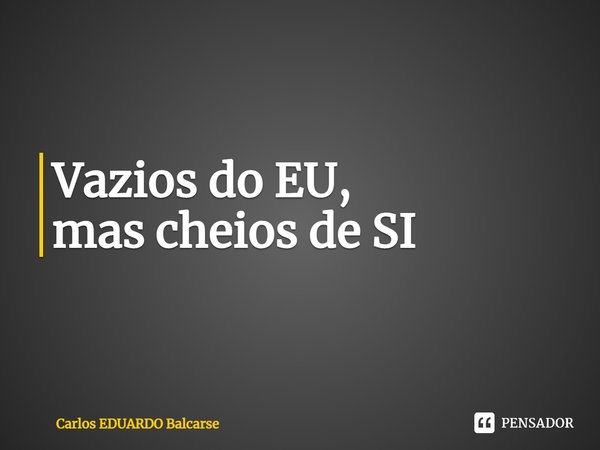 ⁠Vazios do EU,
mas cheios de SI... Frase de Carlos EDUARDO Balcarse.