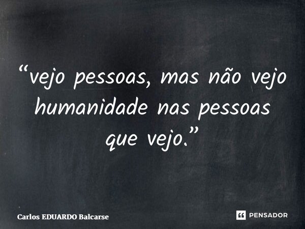 ⁠“vejo pessoas, mas não vejo humanidade nas pessoas que vejo.”... Frase de Carlos EDUARDO Balcarse.