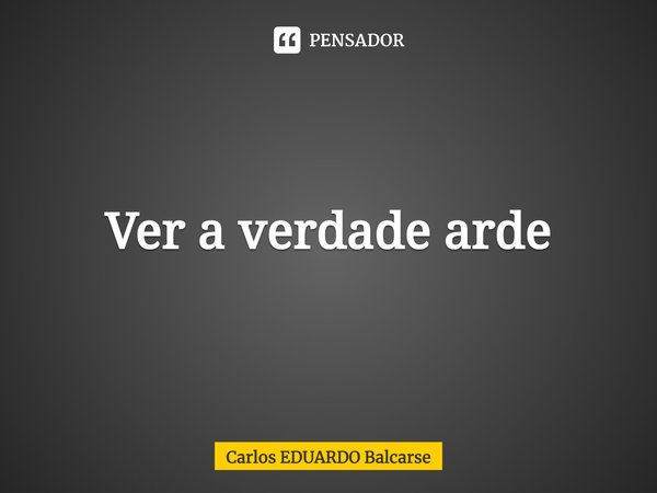 ⁠Ver a verdade arde... Frase de Carlos EDUARDO Balcarse.