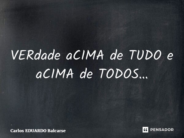 ⁠VERdade aCIMA de TUDO e aCIMA de TODOS…... Frase de Carlos EDUARDO Balcarse.