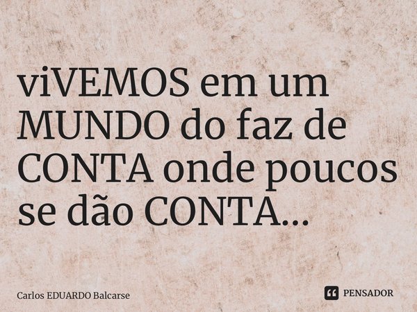 ⁠viVEMOS em um MUNDO do faz de CONTA onde poucos se dão CONTA…... Frase de Carlos EDUARDO Balcarse.