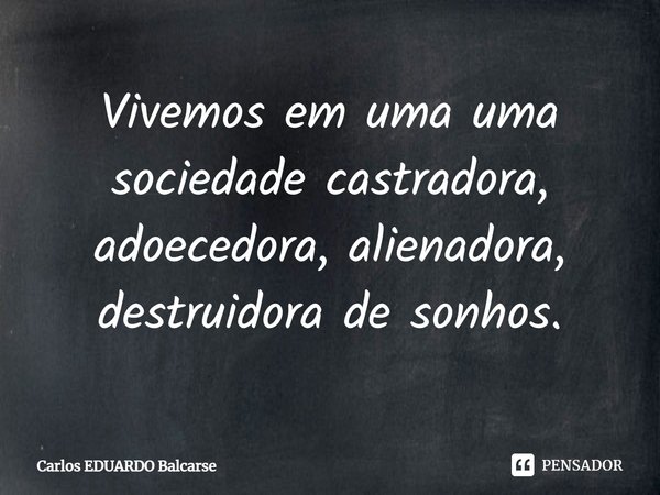 ⁠Vivemos em uma uma sociedade castradora, adoecedora, alienadora, destruidora de sonhos.... Frase de Carlos EDUARDO Balcarse.