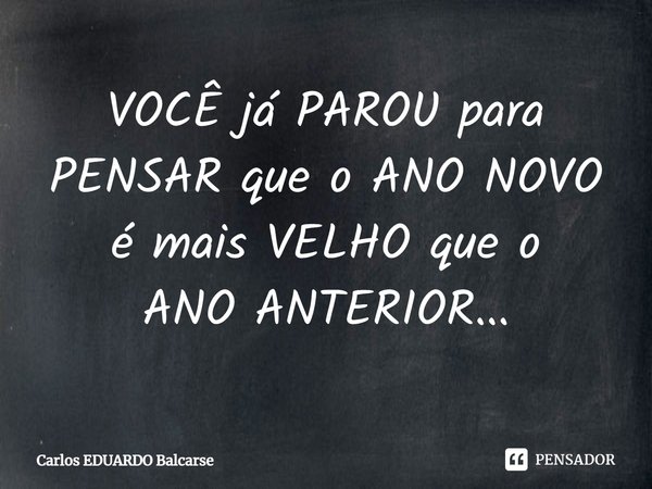 ⁠VOCÊ já PAROU para PENSAR que o ANO NOVO é mais VELHO que o
ANO ANTERIOR...... Frase de Carlos EDUARDO Balcarse.