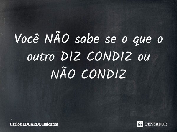 ⁠Você NÃO sabe se o que o outro DIZ CONDIZ ou
NÃO CONDIZ... Frase de Carlos EDUARDO Balcarse.