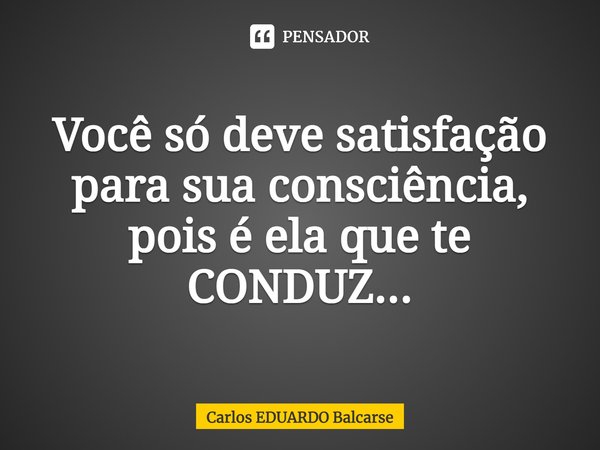 ⁠Você só deve satisfação para sua consciência, pois é ela que te CONDUZ...... Frase de Carlos EDUARDO Balcarse.
