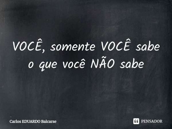 ⁠VOCÊ, somente VOCÊ sabe o que você NÃO sabe... Frase de Carlos EDUARDO Balcarse.