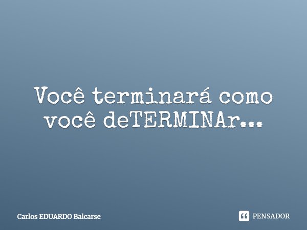 Você terminará como você deTERMINAr...⁠... Frase de Carlos EDUARDO Balcarse.