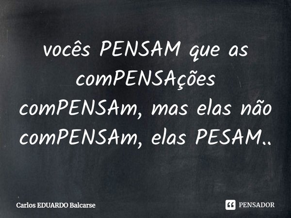 ⁠vocês PENSAM que as comPENSAções comPENSAm, mas elas não comPENSAm, elas PESAM..... Frase de Carlos EDUARDO Balcarse.