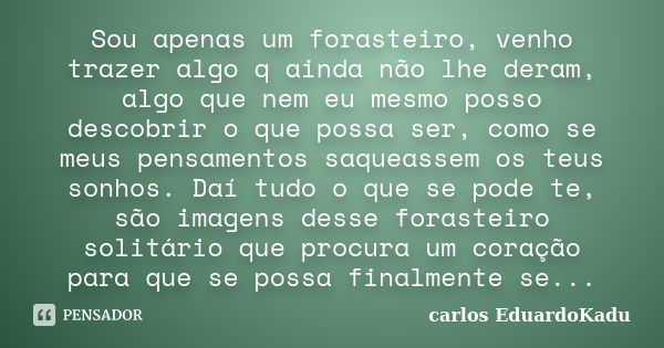 Sou apenas um forasteiro, venho trazer algo q ainda não lhe deram, algo que nem eu mesmo posso descobrir o que possa ser, como se meus pensamentos saqueassem os... Frase de carlos EduardoKadu.