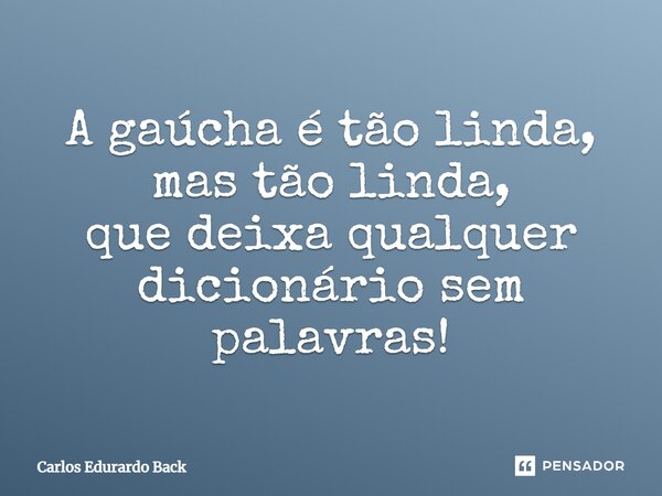 A gaúcha é tão linda, mas tão linda, que deixa qualquer dicionário sem palavras!... Frase de Carlos Edurardo Back.