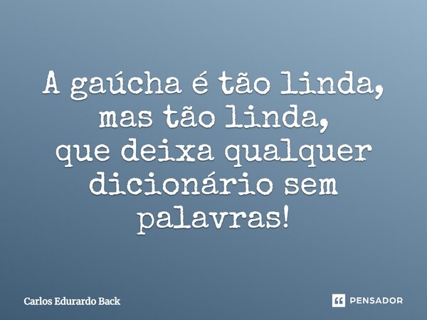 A gaúcha é tão linda, mas tão linda, que deixa qualquer dicionário sem palavras!... Frase de Carlos Edurardo Back.