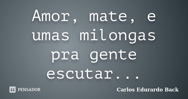 Amor, mate, e umas milongas pra gente escutar...... Frase de Carlos Edurardo Back.