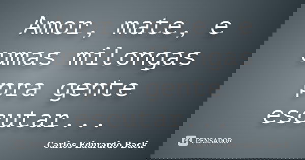 Amor, mate, e umas milongas pra gente escutar...... Frase de Carlos Edurardo Back.